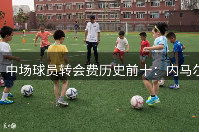 中场球员转会费历史前十：内马尔2.22亿欧第一，恩佐1.45亿欧第二