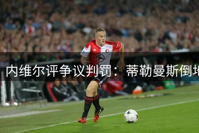 内维尔评争议判罚：蒂勒曼斯倒地动作确有表演成分