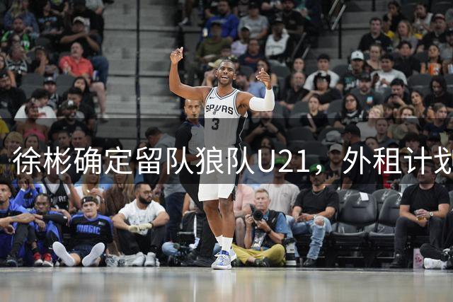 徐彬确定留队狼队U21，外租计划因国字号任务受阻