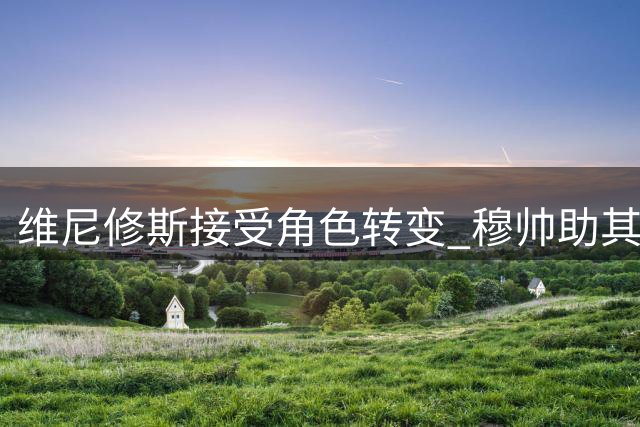 维尼修斯接受角色转变 穆帅助其重拾最佳状态