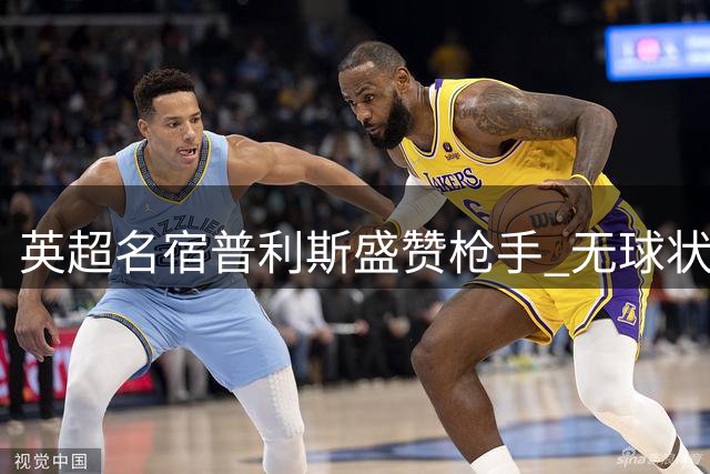 英超名宿普利斯盛赞枪手 无球状态稳固成争冠关键