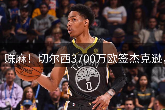 赚麻！切尔西3700万欧签杰克逊，1650万欧租拜仁、7582万欧卖维拉